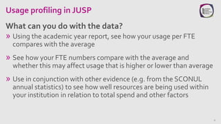 Usage profiling in JUSP
» Using the academic year report, see how your usage per FTE
compares with the average
» See how y...