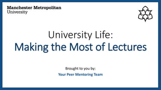 University Life:
Making the Most of Lectures
Brought to you by:
Your Peer Mentoring Team
 
