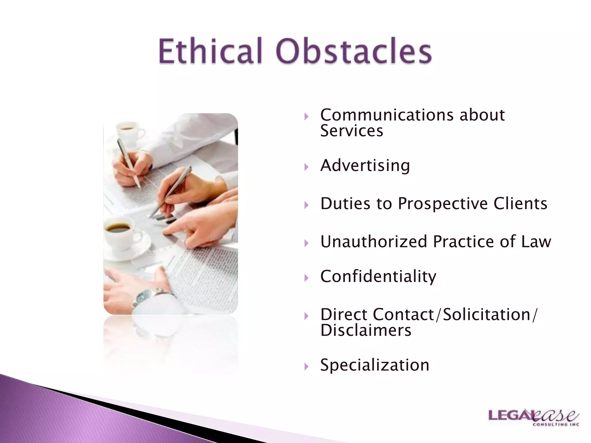    Communications about
    Services

   Advertising

   Duties to Prospective Clients

   Unauthorized Practice of Law

   Confidentiality

   Direct Contact/Solicitation/
    Disclaimers

   Specialization
 