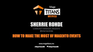 SHERRIE ROHDE
COMMUNITY MANAGER, MAGENTO
@sherrierohde
HOW TO MAKE THE MOST OF MAGENTO EVENTS
www.magetitans.mx
#MageTitansMX @MageTitansMX
 