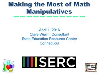 Making the Most of Math
Manipulatives
April 1, 2016
Clare Wurm, Consultant
State Education Resource Center
Connecticut
 