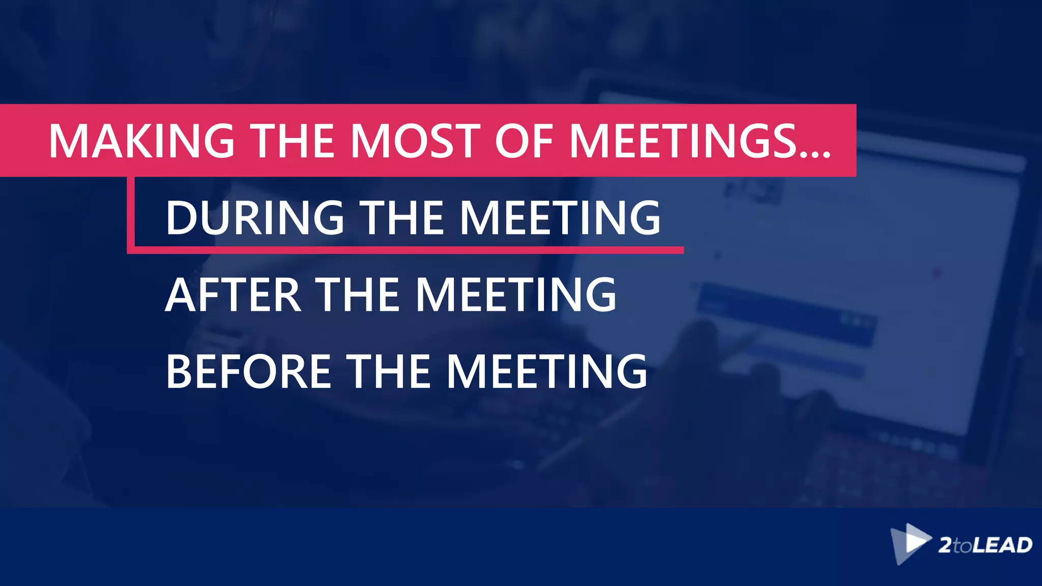 MAKING THE MOST OF MEETINGS...
DURING THE MEETING
AFTER THE MEETING
BEFORE THE MEETING
 
