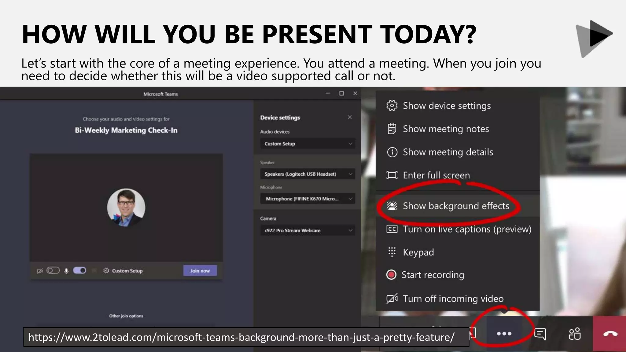 HOW WILL YOU BE PRESENT TODAY?
Let’s start with the core of a meeting experience. You attend a meeting. When you join you
need to decide whether this will be a video supported call or not.
https://www.2tolead.com/microsoft-teams-background-more-than-just-a-pretty-feature/
 