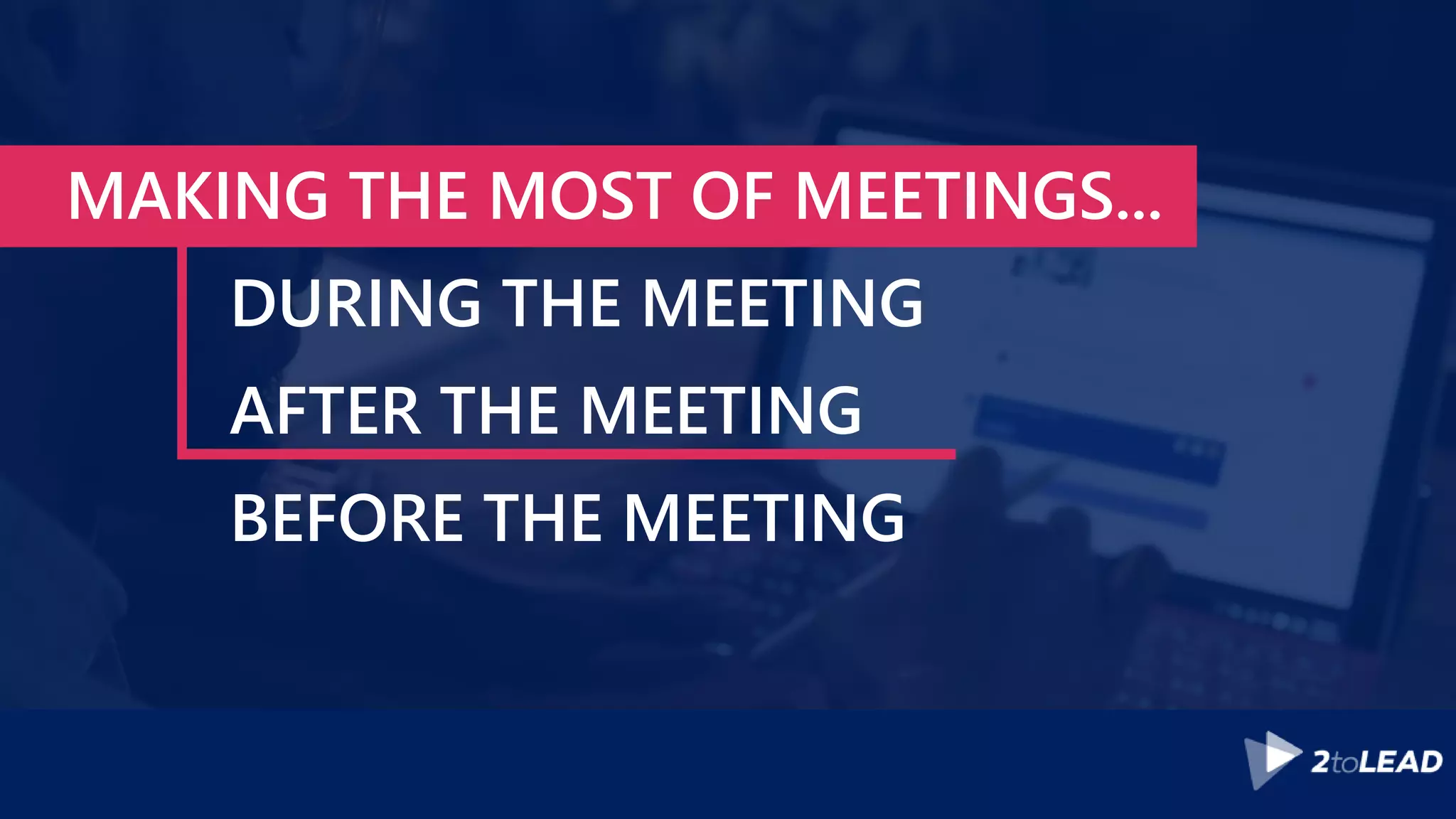 MAKING THE MOST OF MEETINGS...
DURING THE MEETING
AFTER THE MEETING
BEFORE THE MEETING
 