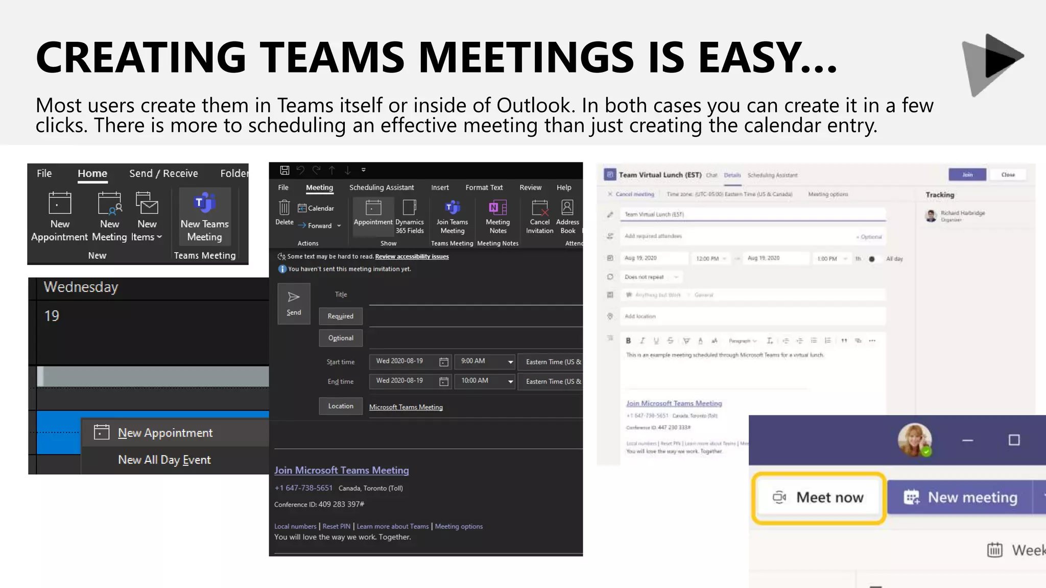 CREATING TEAMS MEETINGS IS EASY…
Most users create them in Teams itself or inside of Outlook. In both cases you can create it in a few
clicks. There is more to scheduling an effective meeting than just creating the calendar entry.
 