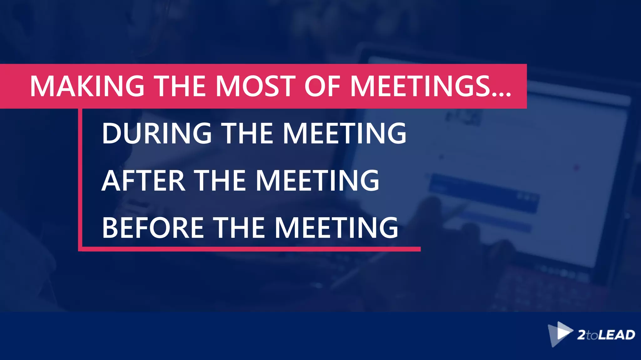 MAKING THE MOST OF MEETINGS...
DURING THE MEETING
AFTER THE MEETING
BEFORE THE MEETING
 