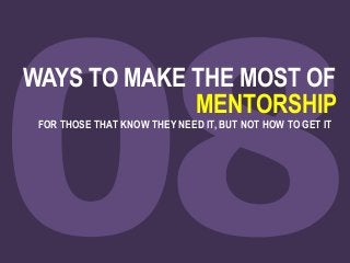 WAYS TO MAKE THE MOST OF
MENTORSHIP
FOR THOSE THAT KNOW THEY NEED IT, BUT NOT HOW TO GET IT
 