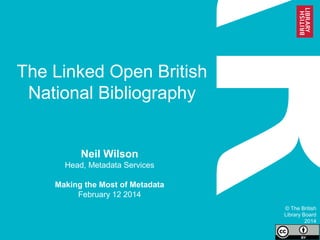 The Linked Open British
National Bibliography
Neil Wilson
Head, Metadata Services
Making the Most of Metadata
February 12 2014
© The British
Library Board
2014
 