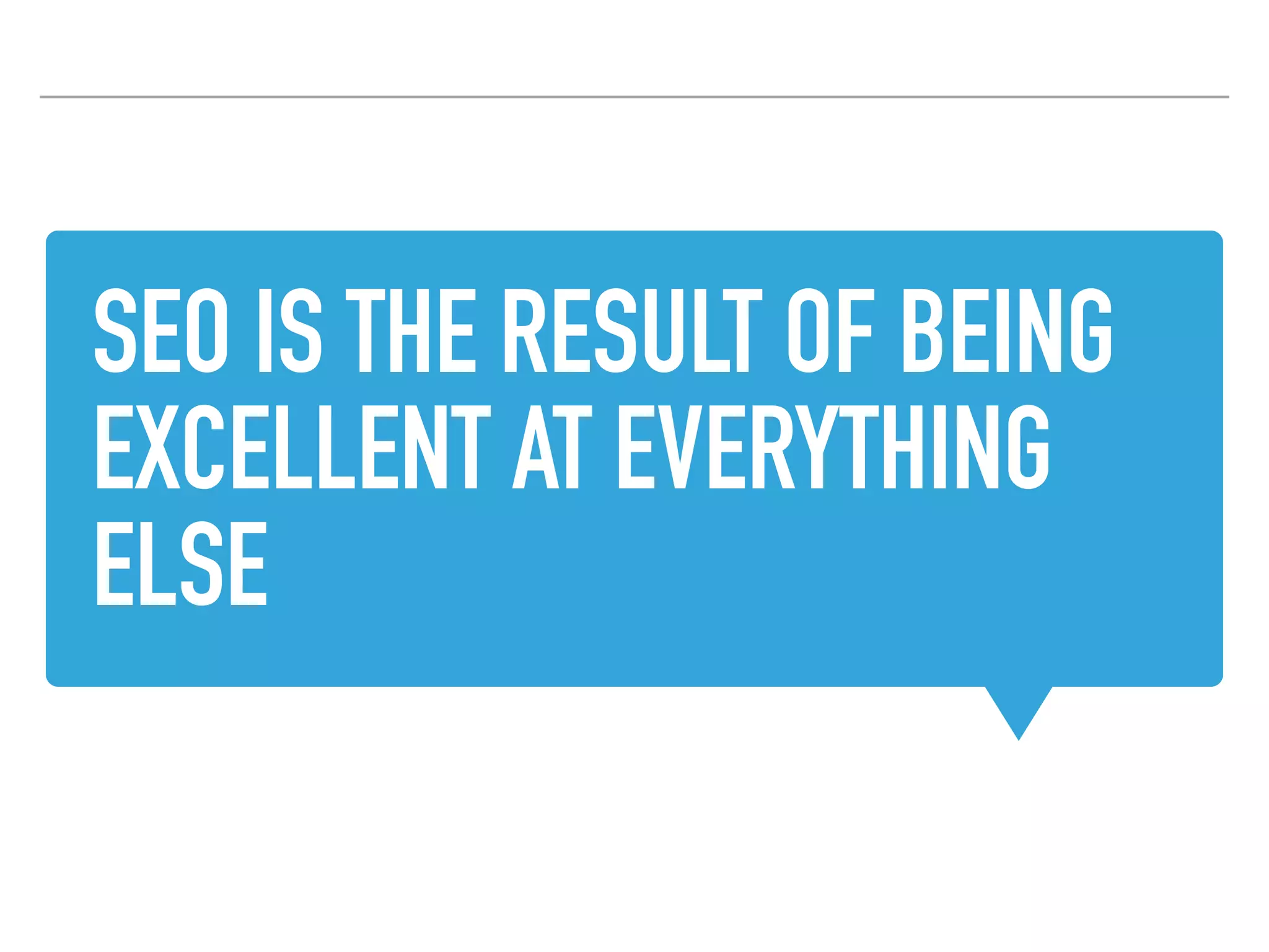 SEO IS THE RESULT OF BEING
EXCELLENT AT EVERYTHING
ELSE
 
