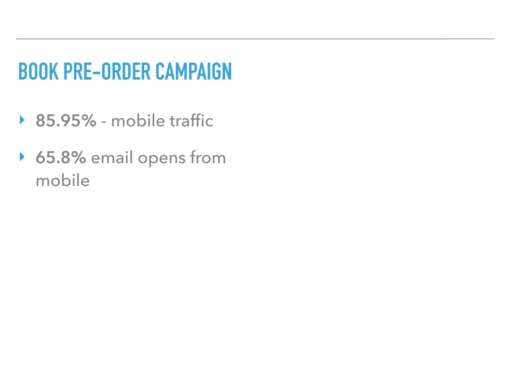 BOOK PRE-ORDER CAMPAIGN
‣ 85.95% - mobile trafﬁc
‣ 65.8% email opens from
mobile
 