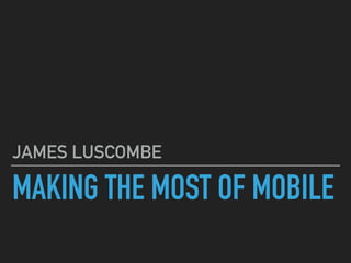 MAKING THE MOST OF MOBILE
JAMES LUSCOMBE
 