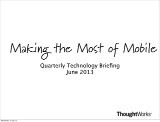 Making the Most of Mobile
Quarterly Technology Brieﬁng
June 2013

Wednesday, 10 July 13

 
