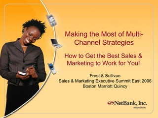 How to Get the Best Sales &
Marketing to Work for You!
Making the Most of Multi-
Channel Strategies
Frost & Sullivan
Sales & Marketing Executive Summit East 2006
Boston Marriott Quincy
 