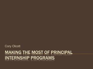 MAKING THE MOST OF PRINCIPAL
INTERNSHIP PROGRAMS
Cory Olcott
 