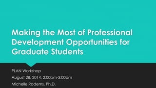 Making the Most of Professional
Development Opportunities for
Graduate Students
PLAN Workshop
August 28, 2014, 2:00pm-3:00pm
Michelle Rodems, Ph.D.
 
