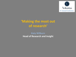 ‘Making the most out
    of research’
        Katy Wilburn
 Head of Research and Insight
 