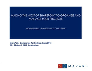 MAKING THE MOST OF SHAREPOINT TO ORGANIZE AND
MANAGE YOUR PROJECTS
MOUNIR DRIDI - SHAREPOINT CONSULTANT
SharePoint Conference For Business Users 2013
20 – 22 March 2013, Amsterdam
 