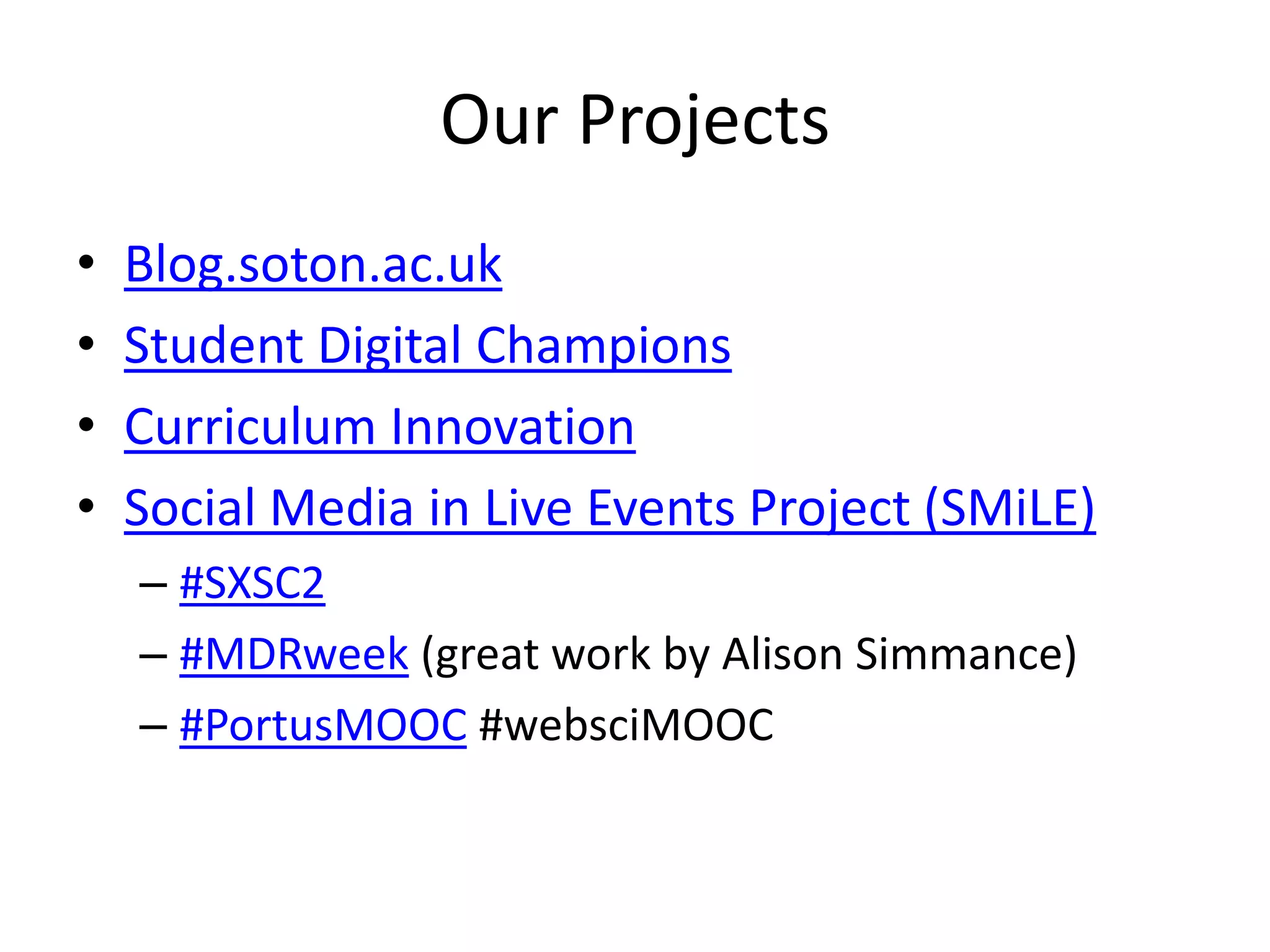 Our Projects
• Blog.soton.ac.uk
• Student Digital Champions
• Curriculum Innovation
• Social Media in Live Events Project (SMiLE)
– #SXSC2
– #MDRweek (great work by Alison Simmance)
– #PortusMOOC #websciMOOC
 