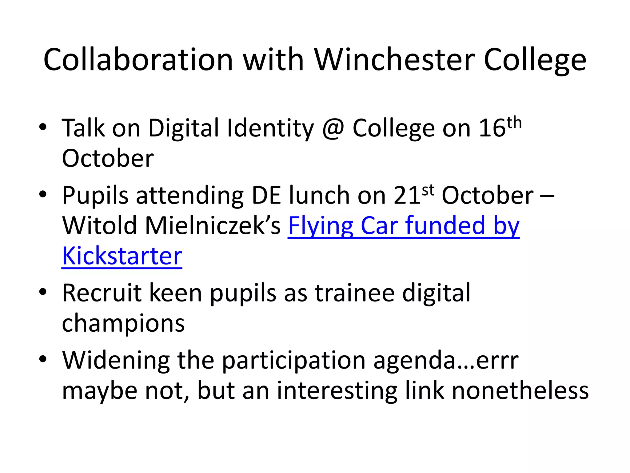 Collaboration with Winchester College
• Talk on Digital Identity @ College on 16th
October
• Pupils attending DE lunch on 21st October –
Witold Mielniczek’s Flying Car funded by
Kickstarter
• Recruit keen pupils as trainee digital
champions
• Widening the participation agenda…errr
maybe not, but an interesting link nonetheless
 
