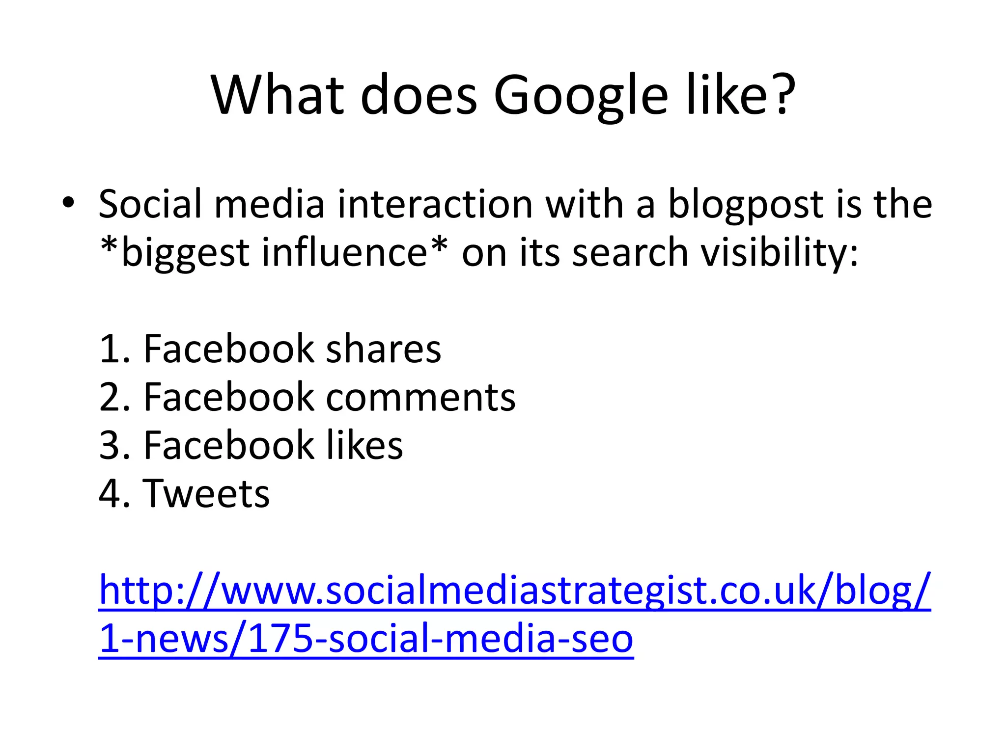 What does Google like?
• Social media interaction with a blogpost is the
*biggest influence* on its search visibility:
1. Facebook shares
2. Facebook comments
3. Facebook likes
4. Tweets
http://www.socialmediastrategist.co.uk/blog/
1-news/175-social-media-seo
 