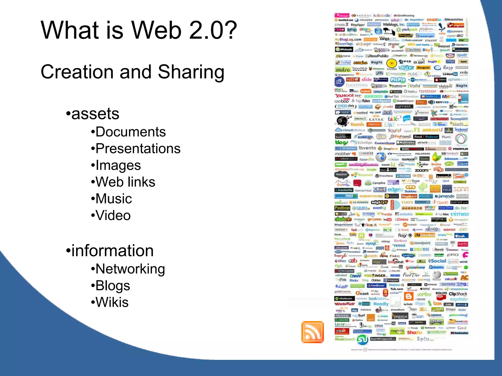 What is Web 2.0?
Creation and Sharing

  •assets
     •Documents
     •Presentations
     •Images
     •Web links
     •Music
     •Video

  •information
     •Networking
     •Blogs
     •Wikis
 