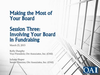 March 25, 2015
Kelly Dunphy
Vice President, Orr Associates, Inc. (OAI)
Juliana Sloper
Senior Director, Orr Associates, Inc. (OAI)
Making the Most of
Your Board
Session Three:
Involving Your Board
in Fundraising
 
