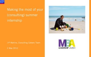 Making the most of your
(consulting) summer
internship




J-P Martins, Consulting Careers Team

2 May 2012
 