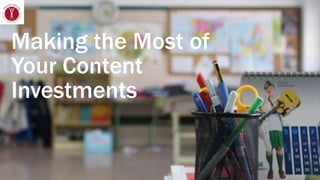 Making the Most of
Your Content
Investments
 