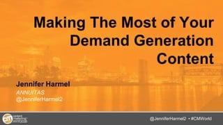 @TwitterHandle • #CMWorld
Making The Most of Your
Demand Generation
Content
Jennifer Harmel
ANNUITAS
@JenniferHarmel2
@JenniferHarmel2 • #CMWorld
 
