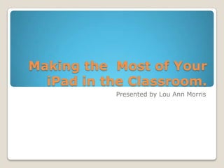 Making the Most of Your
  iPad in the Classroom.
           Presented by Lou Ann Morris
 