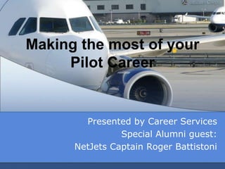Making the most of your
     Pilot Career


        Presented by Career Services
                Special Alumni guest:
      NetJets Captain Roger Battistoni
 