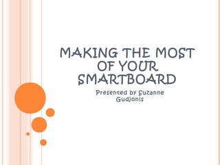 MAKING THE MOST
OF YOUR
SMARTBOARD
Presented by Suzanne
Gudjonis
 
