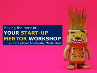 Making the most of…
YOUR START-UP
MENTOR WORKSHOP
a DBS Hotspot Accelerator Masterclass
 
