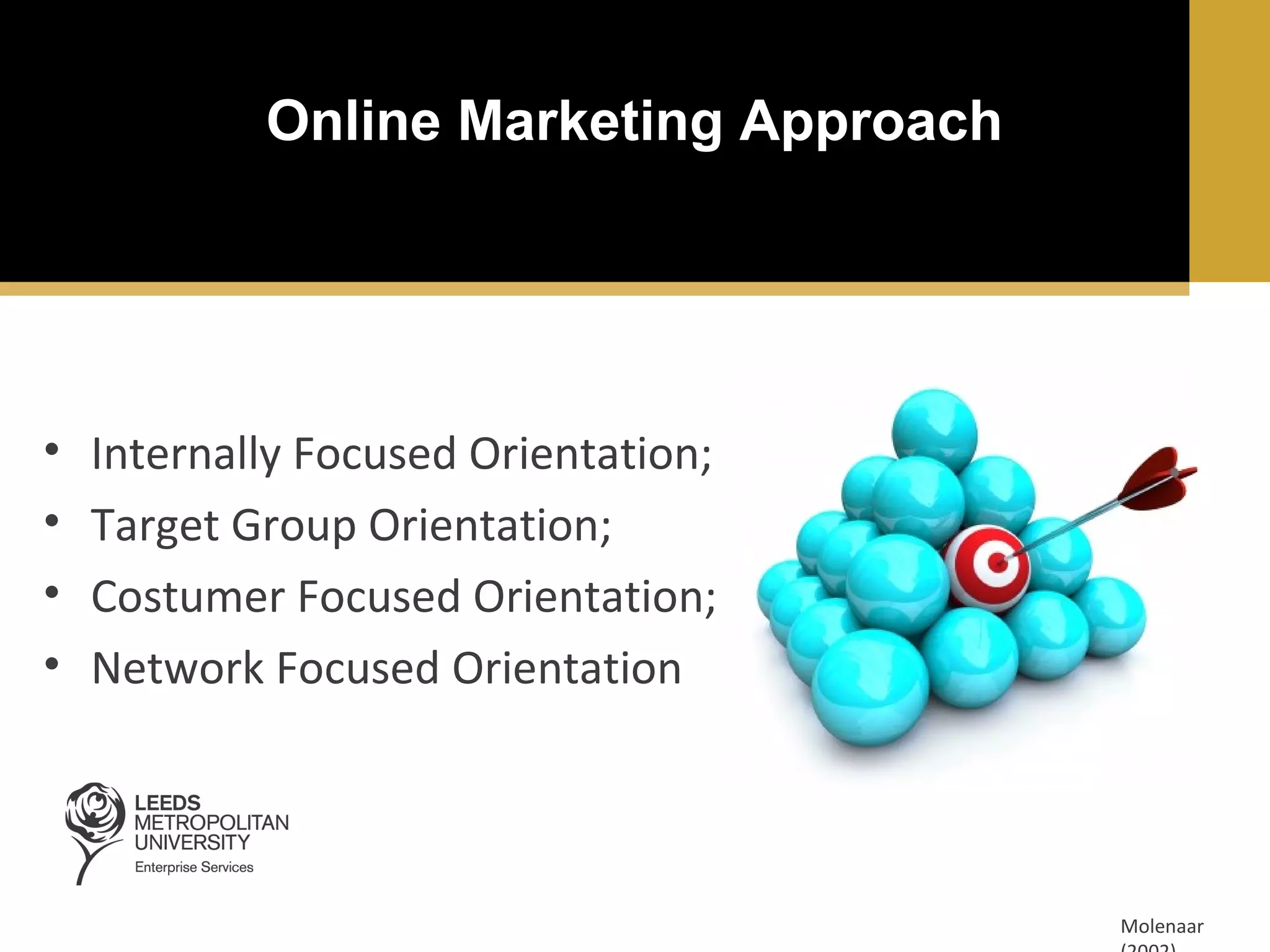 Online Marketing Approach

•
•
•
•

Internally Focused Orientation;
Target Group Orientation;
Costumer Focused Orientation;
Network Focused Orientation

Molenaar

 