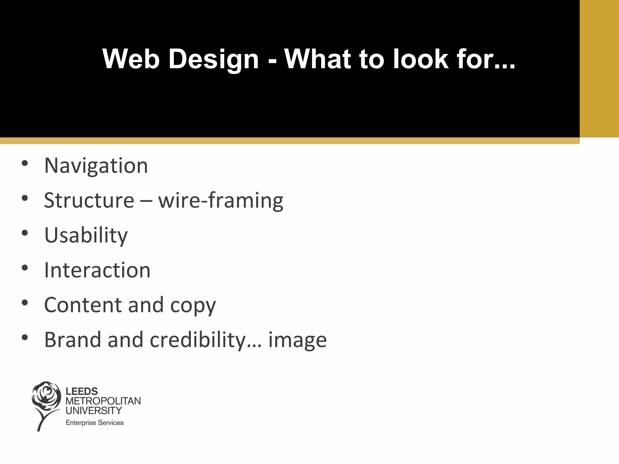 Web Design - What to look for...

•
•
•
•
•
•

Navigation
Structure – wire-framing
Usability
Interaction
Content and copy
Brand and credibility… image

 