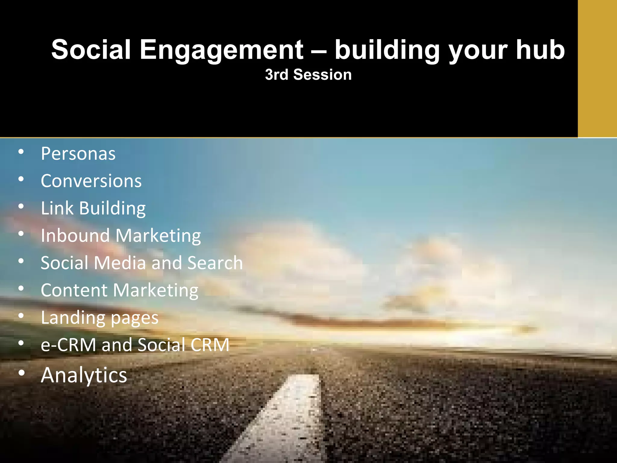 Social Engagement – building your hub
3rd Session

•
•
•
•
•
•
•
•

Personas
Conversions
Link Building
Inbound Marketing
Social Media and Search
Content Marketing
Landing pages
e-CRM and Social CRM

• Analytics

 