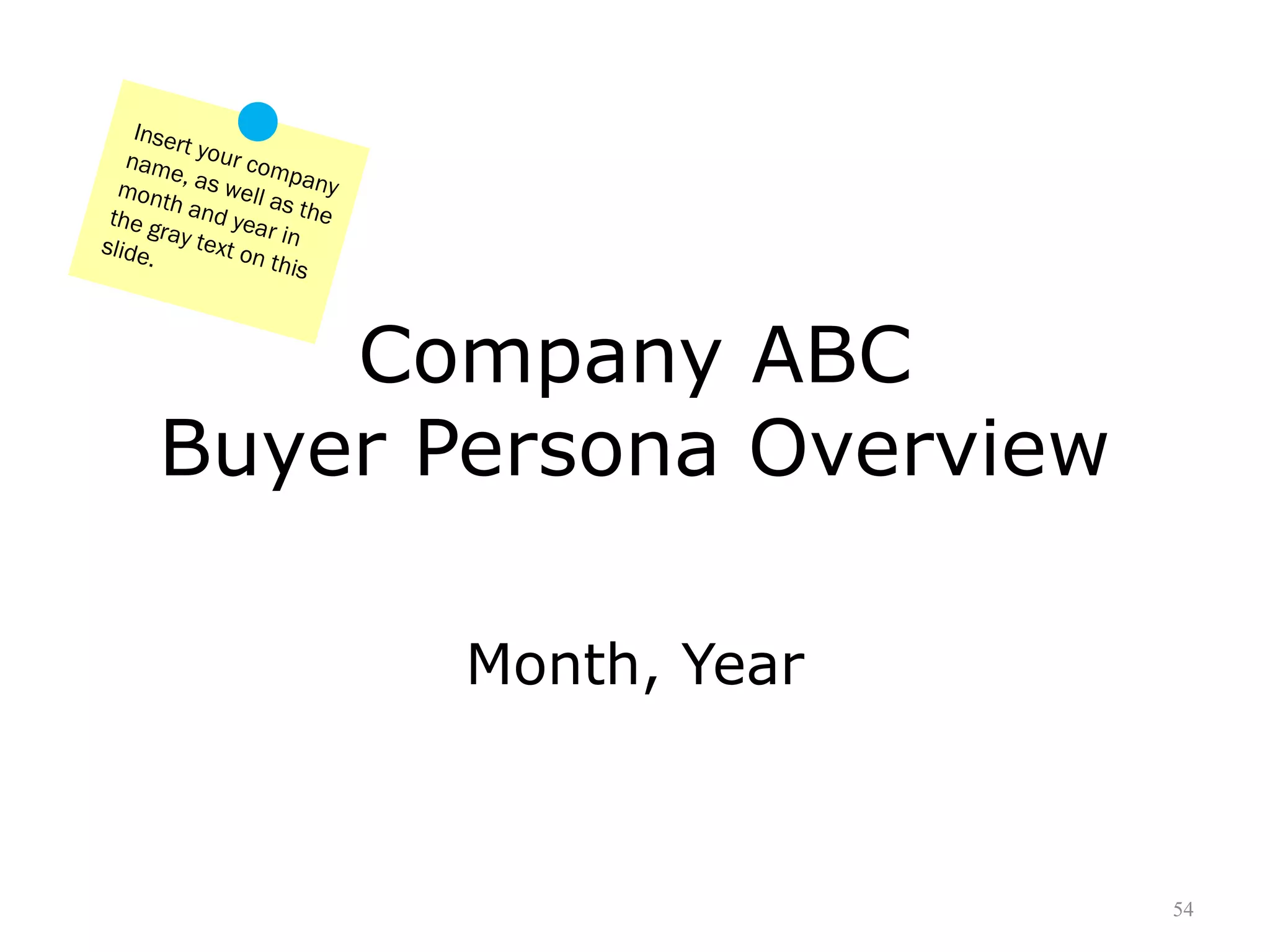 Inser
t
nam your com
e,
p
mon as well a any
th
s
the g and yea the
r
ra
slide y text on in
.
this

Company ABC
Buyer Persona Overview
Month, Year

54

 