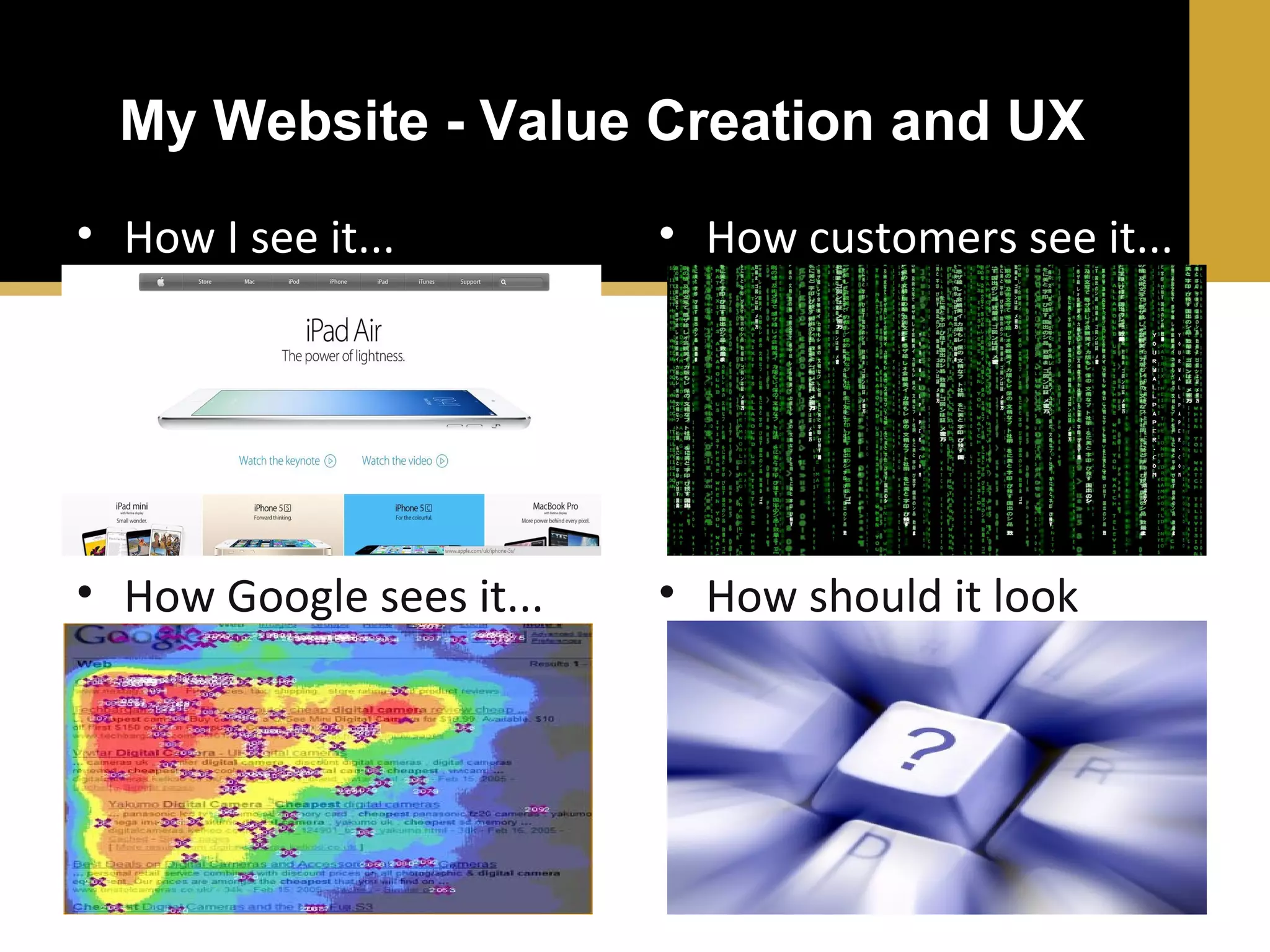 My Website - Value Creation and UX
• How I see it...

• How customers see it...

• How Google sees it...

• How should it look
like...

 