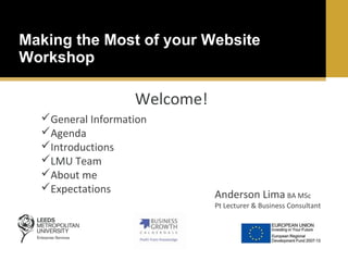 Making the Most of your Website
Workshop

Welcome!
General Information
Agenda
Introductions
LMU Team
About me
Expectations

Anderson Lima BA MSc

Pt Lecturer & Business Consultant

 