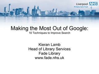 Making the Most Out of Google: 10 Techniques to Improve Search Kieran Lamb Head of Library Services Fade Library www.fade.nhs.uk 
