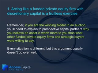 1. Acting like a funded private equity firm with
discretionary capital is a fruitless exercise.
Remember, if you are the w...