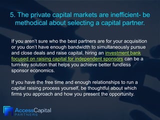 5. The private capital markets are inefficient- be
methodical about selecting a capital partner.
If you aren’t sure who th...