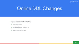 @gabidavila
Online DDL Changes
•In place (ALGORITHM=INPLACE)
• Rename index
• VARCHAR from 1B to 255B
• Add a Virtual Colu...