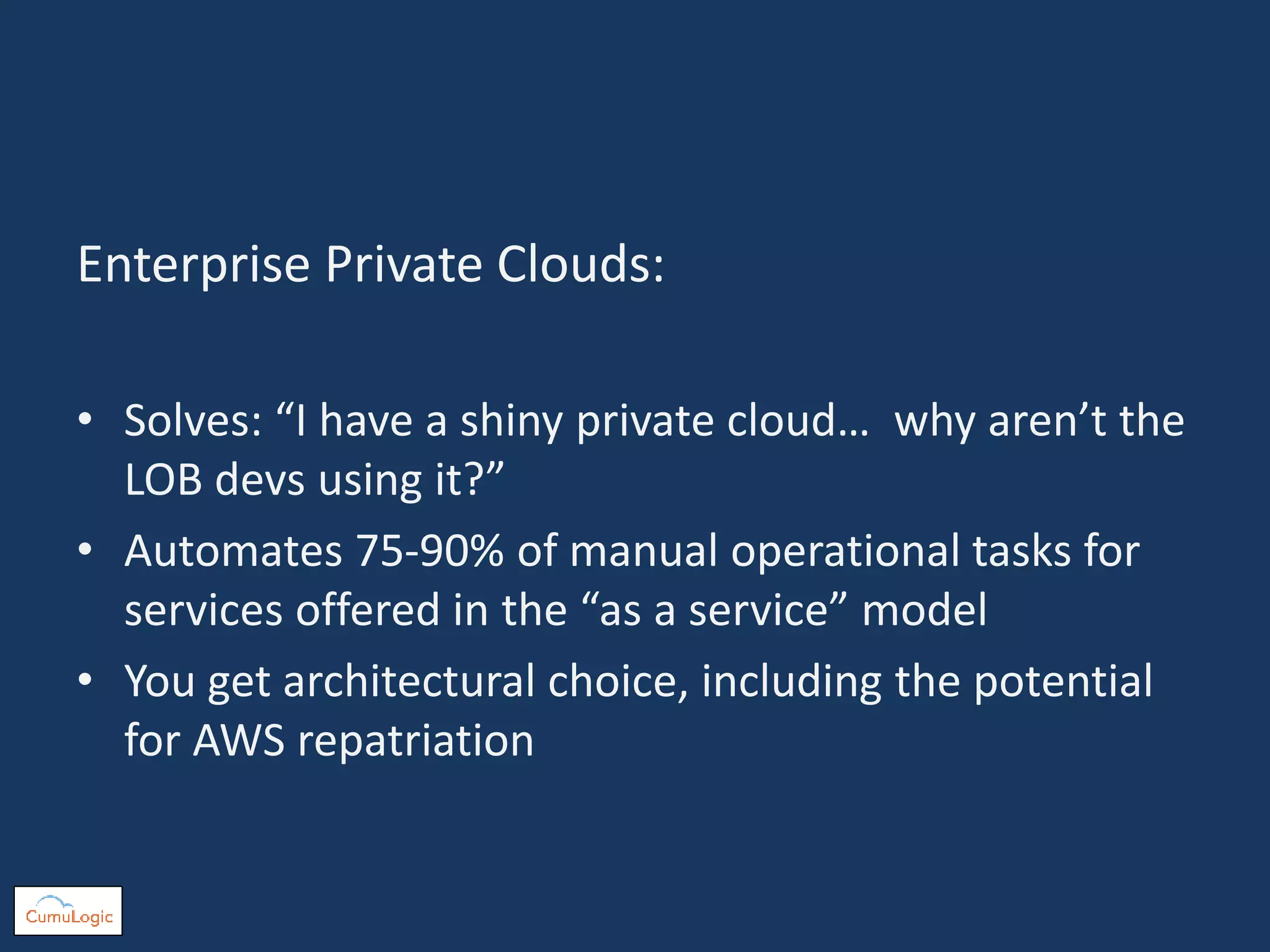 Enterprise Private Clouds:
• Solves: “I have a shiny private cloud… why aren’t the
LOB devs using it?”
• Automates 75-90% of manual operational tasks for
services offered in the “as a service” model
• You get architectural choice, including the potential
for AWS repatriation
 