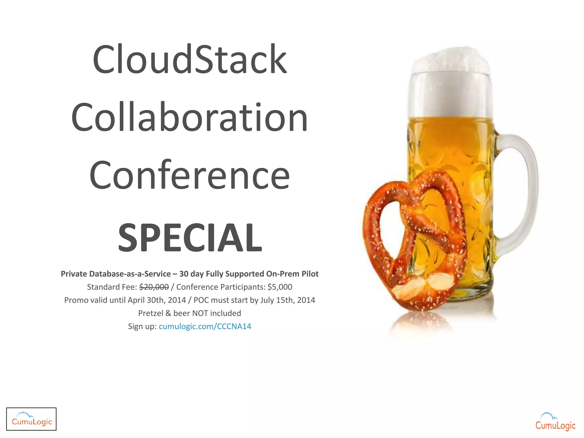 CloudStack
Collaboration
Conference
SPECIAL
Private Database-as-a-Service – 30 day Fully Supported On-Prem Pilot
Standard Fee: $20,000 / Conference Participants: $5,000
Promo valid until April 30th, 2014 / POC must start by July 15th, 2014
Pretzel & beer NOT included
Sign up: cumulogic.com/CCCNA14
 