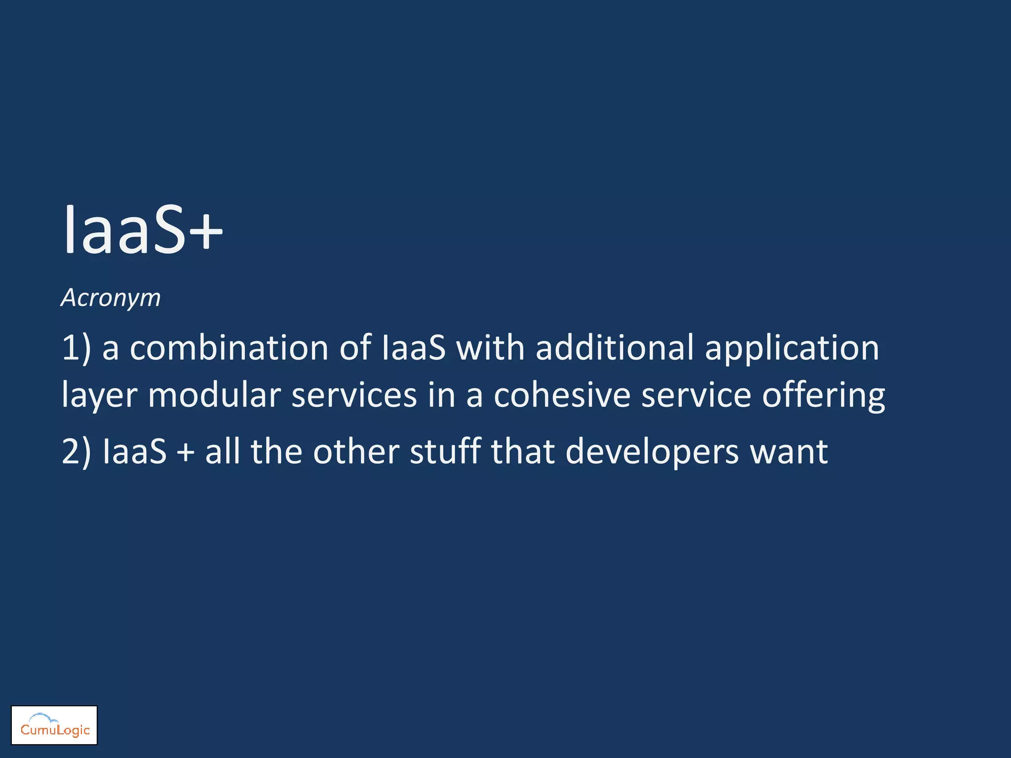 IaaS+
Acronym
1) a combination of IaaS with additional application
layer modular services in a cohesive service offering
2) IaaS + all the other stuff that developers want
 