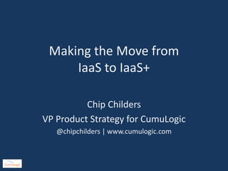 Making the Move from
IaaS to IaaS+
Chip Childers
VP Product Strategy for CumuLogic
@chipchilders | www.cumulogic.com
 