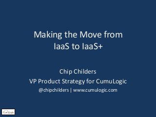 Making the Move from
IaaS to IaaS+
Chip Childers
VP Product Strategy for CumuLogic
@chipchilders | www.cumulogic.com
 