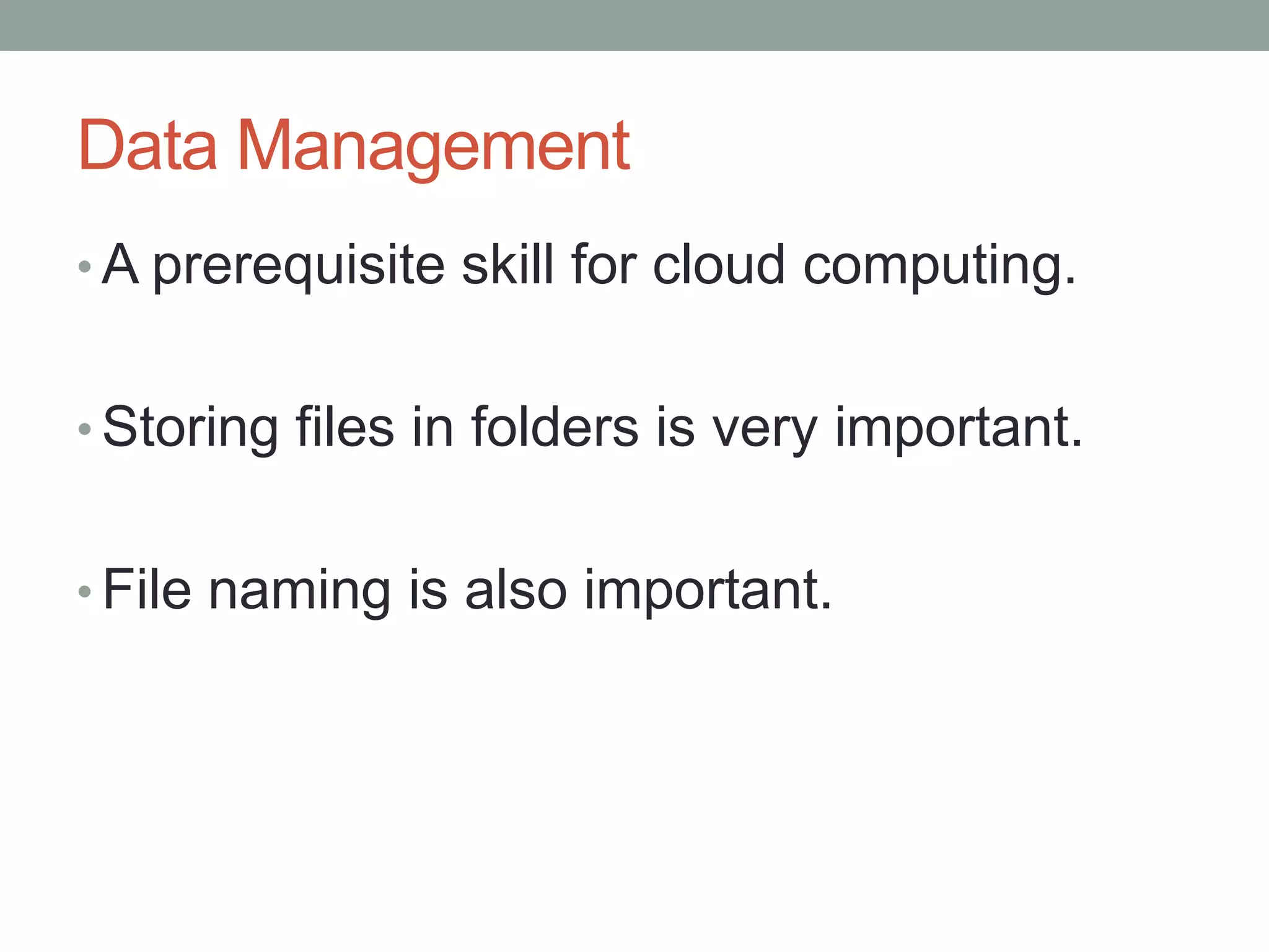 Data Management
• A prerequisite skill for cloud computing.
• Storing files in folders is very important.
• File naming is also important.
 