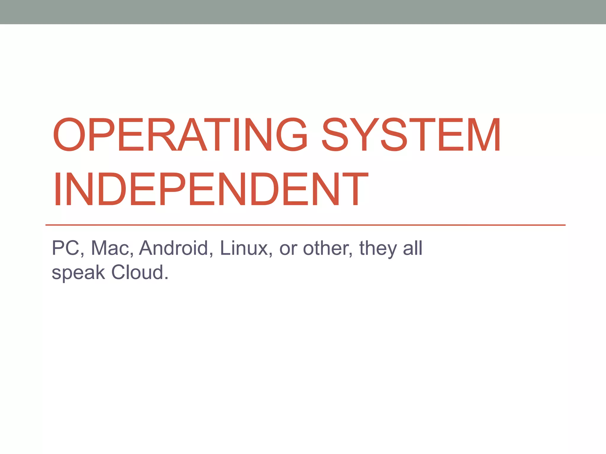 OPERATING SYSTEM
INDEPENDENT
PC, Mac, Android, Linux, or other, they all
speak Cloud.
 